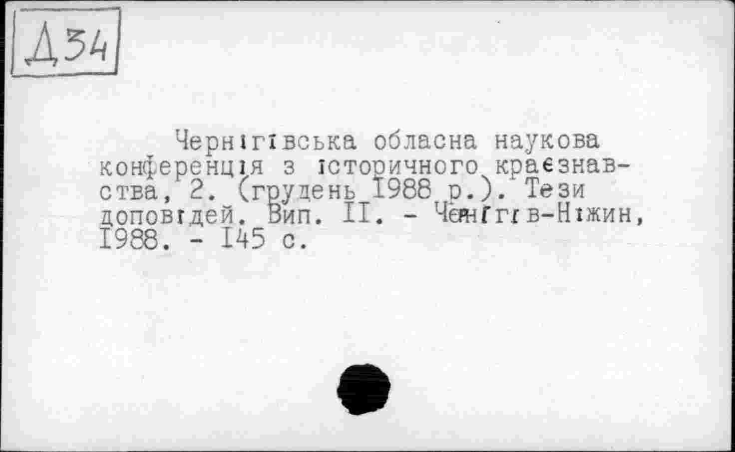 ﻿Д5А
Чернігівська обласна наукова конференція з історичного краєзнавства, 2. (грудень 1988 р.).*Тези доповідей. Рип. II. - ЧанГггв-Ніжин, 1988. - 145 с.